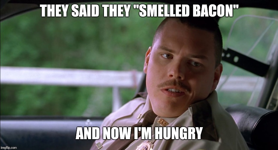Farva | THEY SAID THEY "SMELLED BACON"; AND NOW I'M HUNGRY | image tagged in farva | made w/ Imgflip meme maker