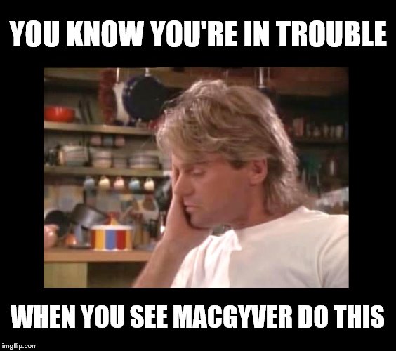 MacGyver Can't Help | YOU KNOW YOU'RE IN TROUBLE; WHEN YOU SEE MACGYVER DO THIS | image tagged in macgyver,trouble | made w/ Imgflip meme maker