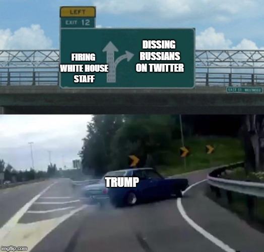 Left Exit 12 Off Ramp | DISSING RUSSIANS ON TWITTER; FIRING WHITE HOUSE STAFF; TRUMP | image tagged in memes,left exit 12 off ramp | made w/ Imgflip meme maker
