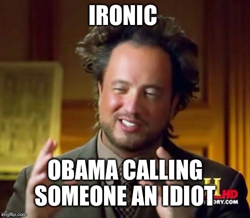 Ancient Aliens Meme | IRONIC OBAMA CALLING SOMEONE AN IDIOT | image tagged in memes,ancient aliens | made w/ Imgflip meme maker