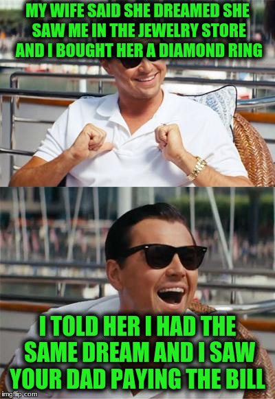 Leonardo DiCaprio Wall Street | MY WIFE SAID SHE DREAMED SHE SAW ME IN THE JEWELRY STORE AND I BOUGHT HER A DIAMOND RING; I TOLD HER I HAD THE SAME DREAM AND I SAW YOUR DAD PAYING THE BILL | image tagged in leonardo dicaprio wall street | made w/ Imgflip meme maker