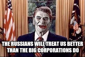 Zombie Reagan | THE RUSSIANS WILL TREAT US BETTER THAN THE BIG CORPORATIONS DO | image tagged in zombie reagan | made w/ Imgflip meme maker