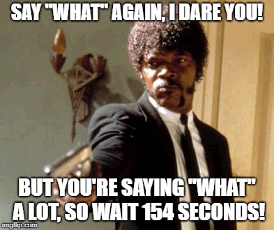 New meme idea: if imgflip wrote movie scripts. | SAY "WHAT" AGAIN, I DARE YOU! BUT YOU'RE SAYING "WHAT" A LOT, SO WAIT 154 SECONDS! | image tagged in memes,say that again i dare you,imgflip movie scripts | made w/ Imgflip meme maker