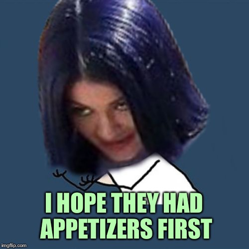 Kylie Y U No | I HOPE THEY HAD APPETIZERS FIRST | image tagged in kylie y u no | made w/ Imgflip meme maker