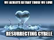 We Always Betray Those We Love | WE ALWAYS BETRAY THOSE WE LOVE; RESURRECTING CYBELE | image tagged in love,betrayal | made w/ Imgflip meme maker