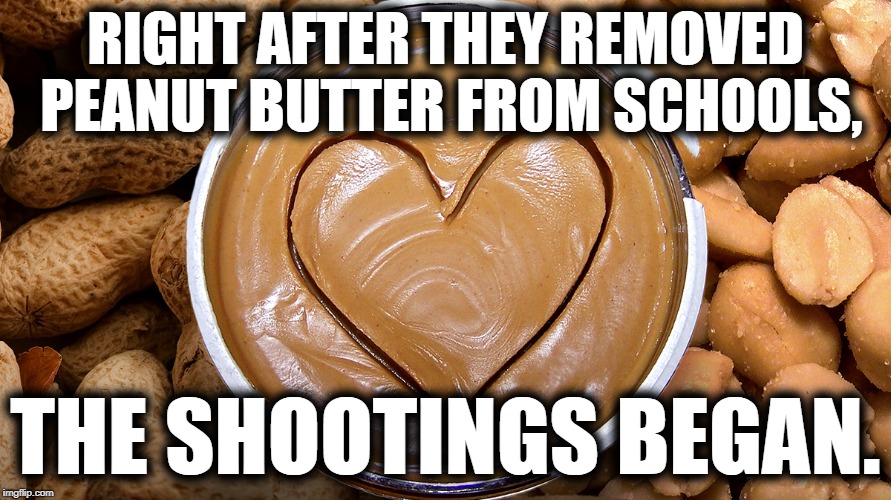 Bring Peanut Butter Back | RIGHT AFTER THEY REMOVED PEANUT BUTTER FROM SCHOOLS, THE SHOOTINGS BEGAN. | image tagged in peanut butter,peanuts,school shooting,david hogg | made w/ Imgflip meme maker