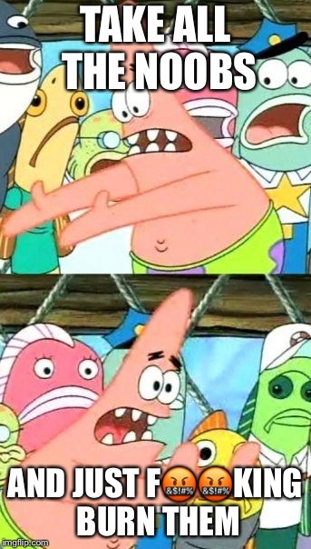 Put It Somewhere Else Patrick | TAKE ALL THE NOOBS; AND JUST F🤬🤬KING BURN THEM | image tagged in memes,put it somewhere else patrick | made w/ Imgflip meme maker