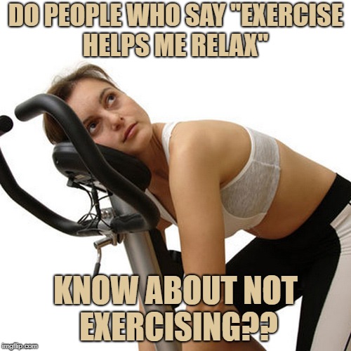 New Year's exercise resolution | DO PEOPLE WHO SAY "EXERCISE HELPS ME RELAX"; KNOW ABOUT NOT EXERCISING?? | image tagged in exercise,funny,memes,funny memes,lazy | made w/ Imgflip meme maker
