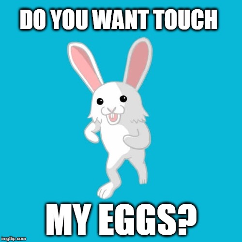 My eggs | DO YOU WANT TOUCH; MY EGGS? | image tagged in pedo bunny,hsvti,paedophile,egg,eggs | made w/ Imgflip meme maker