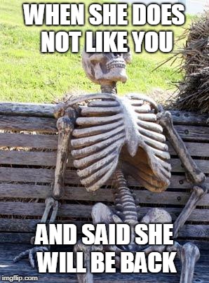 Waiting Skeleton Meme |  WHEN SHE DOES NOT LIKE YOU; AND SAID SHE WILL BE BACK | image tagged in memes,waiting skeleton | made w/ Imgflip meme maker