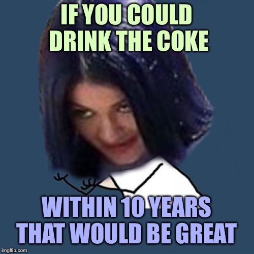 Kylie Y U No | IF YOU COULD DRINK THE COKE WITHIN 10 YEARS THAT WOULD BE GREAT | image tagged in kylie y u no | made w/ Imgflip meme maker