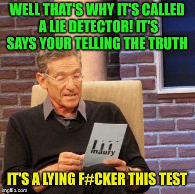 Maury Lie Detector Meme | WELL THAT'S WHY IT'S CALLED A LIE DETECTOR! IT'S SAYS YOUR TELLING THE TRUTH; IT'S A LYING F#CKER THIS TEST | image tagged in memes,maury lie detector | made w/ Imgflip meme maker
