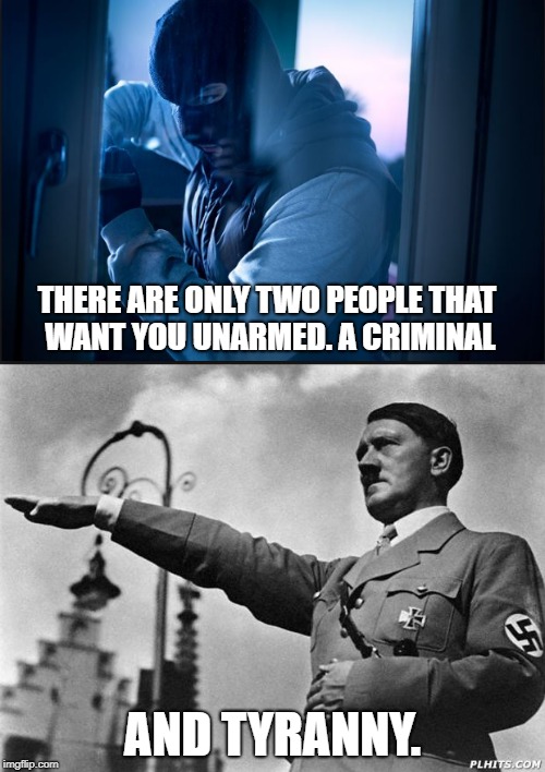 unarmed | THERE ARE ONLY TWO PEOPLE THAT WANT YOU UNARMED. A CRIMINAL; AND TYRANNY. | image tagged in criminal,tyranny | made w/ Imgflip meme maker