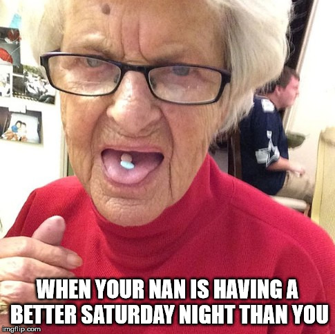 WHEN YOUR NAN IS HAVING A BETTER SATURDAY NIGHT THAN YOU | image tagged in grandma,party,drugs | made w/ Imgflip meme maker