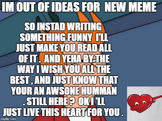 Futurama Fry Meme | SO INSTAD WRITING SOMETHING FUNNY  I'LL JUST MAKE YOU READ ALL OF IT .
 AND YEHA BY THE WAY I WISH YOU ALL THE BEST , AND JUST KNOW THAT YOUR AN AWSONE HUMMAN .
STILL HERE ?  OK I 'LL JUST LIVE THIS HEART FOR YOU . IM OUT OF IDEAS FOR 
NEW MEME | image tagged in memes,futurama fry | made w/ Imgflip meme maker