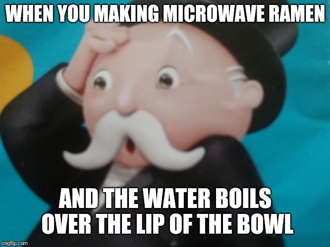 Worried monopoly | WHEN YOU MAKING MICROWAVE RAMEN; AND THE WATER BOILS OVER THE LIP OF THE BOWL | image tagged in worried monopoly | made w/ Imgflip meme maker