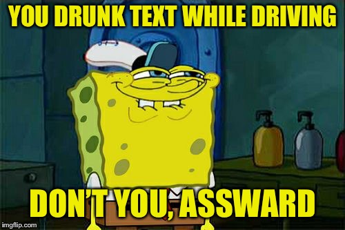 Don't You Squidward Meme | YOU DRUNK TEXT WHILE DRIVING DON’T YOU, ASSWARD | image tagged in memes,dont you squidward | made w/ Imgflip meme maker