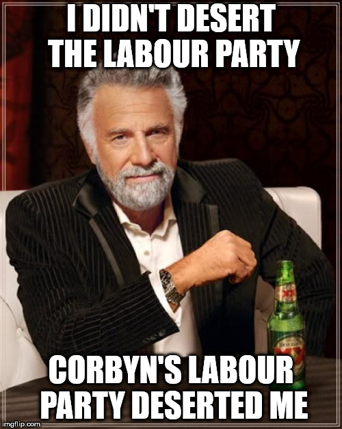 I didn't desert the Labour Party | I DIDN'T DESERT THE LABOUR PARTY; CORBYN'S LABOUR PARTY DESERTED ME | image tagged in corbyn eww,communist socialist,wearecorbyn,gtto jc4pm,cultofcorbyn,labourisdead | made w/ Imgflip meme maker
