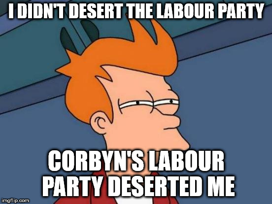 I didn't desert the Labour Party | I DIDN'T DESERT THE LABOUR PARTY; CORBYN'S LABOUR PARTY DESERTED ME | image tagged in corbyn eww,communist socialist,wearecorbyn,gtto jc4pm,labourisdead,cultofcorbyn | made w/ Imgflip meme maker