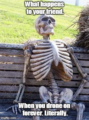 Waiting Skeleton Meme | What happens to your friend. When you drone on forever. Literally. | image tagged in memes,waiting skeleton | made w/ Imgflip meme maker