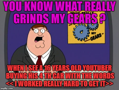 Peter Griffin News | YOU KNOW WHAT REALLY GRINDS MY GEARS ? WHEN I SEE A 16 YEARS OLD YOUTUBER BUYING HIS 4 TH CAR WITH THE WORDS << I WORKED REALLY HARD TO GET IT>> | image tagged in memes,peter griffin news | made w/ Imgflip meme maker