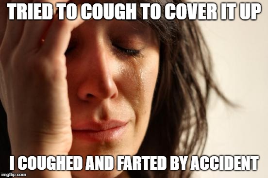 First World Problems Meme | TRIED TO COUGH TO COVER IT UP I COUGHED AND FARTED BY ACCIDENT | image tagged in memes,first world problems | made w/ Imgflip meme maker