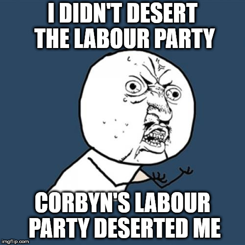 I didn't desert the Labour Party | I DIDN'T DESERT THE LABOUR PARTY; CORBYN'S LABOUR PARTY DESERTED ME | image tagged in corbyn eww,mcdonnell,anti royal,communist socialist,wearecorbyn,gtto jc4pm | made w/ Imgflip meme maker