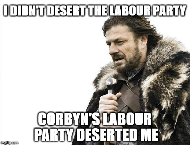 I didn't desert the Labour Party | I DIDN'T DESERT THE LABOUR PARTY; CORBYN'S LABOUR PARTY DESERTED ME | image tagged in corbyn eww,communist socialist,gtto jc4pm,wearecorbyn,labourisdead,cultofcorbyn | made w/ Imgflip meme maker