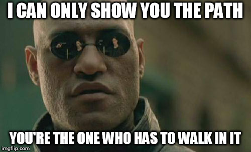 Matrix Morpheus Meme | I CAN ONLY SHOW YOU THE PATH YOU'RE THE ONE WHO HAS TO WALK IN IT | image tagged in memes,matrix morpheus | made w/ Imgflip meme maker