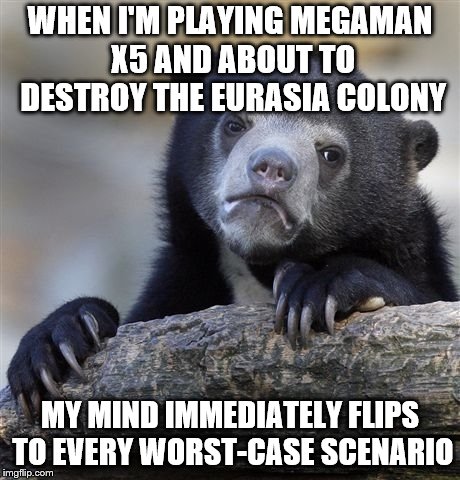 I Must Confess... | WHEN I'M PLAYING MEGAMAN X5 AND ABOUT TO DESTROY THE EURASIA COLONY; MY MIND IMMEDIATELY FLIPS TO EVERY WORST-CASE SCENARIO | image tagged in memes,confession bear,megaman | made w/ Imgflip meme maker