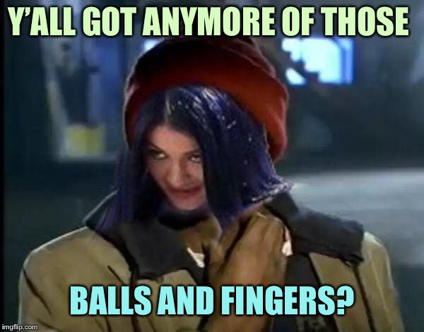 Kylie Got Anymore | Y’ALL GOT ANYMORE OF THOSE BALLS AND FINGERS? | image tagged in kylie got anymore | made w/ Imgflip meme maker