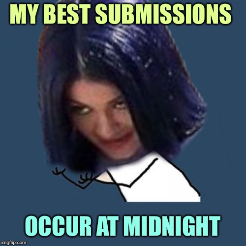 Kylie Y U No | MY BEST SUBMISSIONS OCCUR AT MIDNIGHT | image tagged in kylie y u no | made w/ Imgflip meme maker