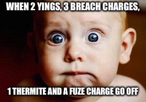 Scared Face | WHEN 2 YINGS, 3 BREACH CHARGES, 1 THERMITE AND A FUZE CHARGE GO OFF | image tagged in scared face | made w/ Imgflip meme maker