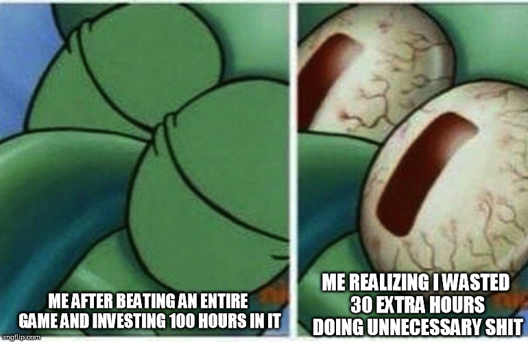 Squidward | ME REALIZING I WASTED 30 EXTRA HOURS DOING UNNECESSARY SHIT; ME AFTER BEATING AN ENTIRE GAME AND INVESTING 100 HOURS IN IT | image tagged in squidward | made w/ Imgflip meme maker