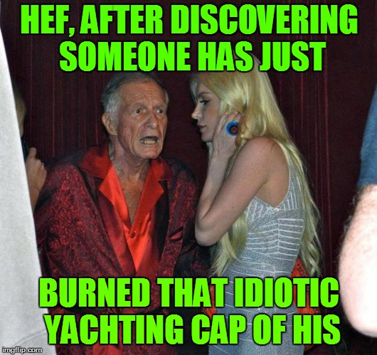 HEF, AFTER DISCOVERING SOMEONE HAS JUST BURNED THAT IDIOTIC YACHTING CAP OF HIS | made w/ Imgflip meme maker