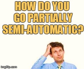 HOW DO YOU GO PARTIALLY SEMI-AUTOMATIC? | made w/ Imgflip meme maker