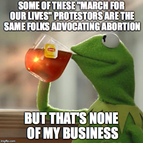 It's true! | SOME OF THESE "MARCH FOR OUR LIVES" PROTESTORS ARE THE SAME FOLKS ADVOCATING ABORTION; BUT THAT'S NONE OF MY BUSINESS | image tagged in memes,but thats none of my business,kermit the frog,funny,march for our lives,abortion | made w/ Imgflip meme maker
