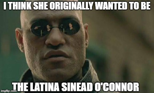 Matrix Morpheus Meme | I THINK SHE ORIGINALLY WANTED TO BE THE LATINA SINEAD O'CONNOR | image tagged in memes,matrix morpheus | made w/ Imgflip meme maker