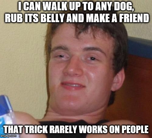 10 Guy Meme | I CAN WALK UP TO ANY DOG, RUB ITS BELLY AND MAKE A FRIEND; THAT TRICK RARELY WORKS ON PEOPLE | image tagged in memes,10 guy | made w/ Imgflip meme maker