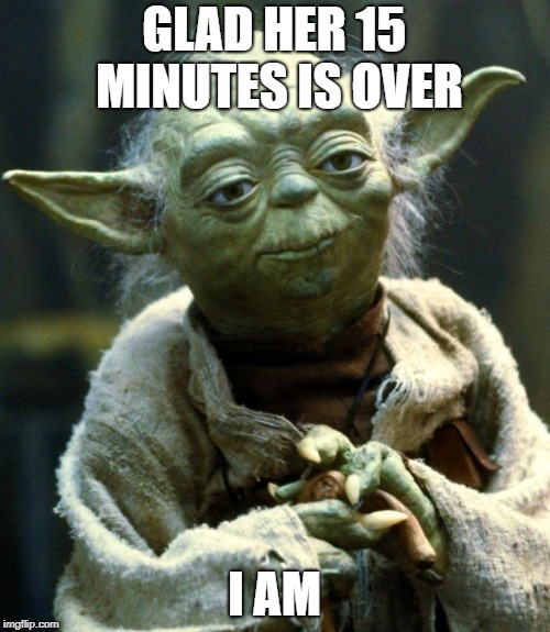 Star Wars Yoda Meme | GLAD HER 15 MINUTES IS OVER I AM | image tagged in memes,star wars yoda | made w/ Imgflip meme maker