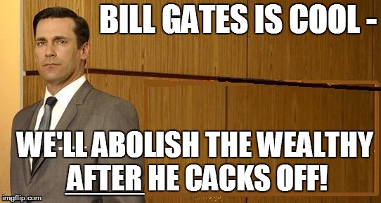 BILL GATES IS COOL - WE'LL ABOLISH THE WEALTHY AFTER HE CACKS OFF! ____ | made w/ Imgflip meme maker