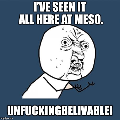 Y U No Meme | I’VE SEEN IT ALL HERE AT MESO. UNFUCKINGBELIVABLE! | image tagged in memes,y u no | made w/ Imgflip meme maker