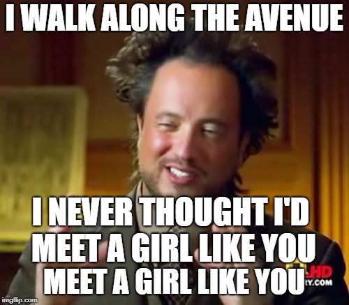 Ancient Aliens Meme | I WALK ALONG THE AVENUE MEET A GIRL LIKE YOU I NEVER THOUGHT I'D MEET A GIRL LIKE YOU | image tagged in memes,ancient aliens | made w/ Imgflip meme maker