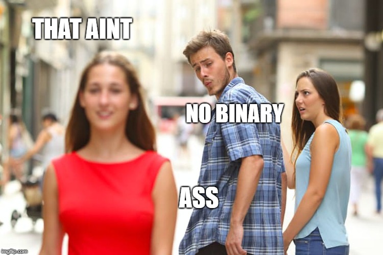 Binary my ass | THAT AINT; NO BINARY; ASS | image tagged in memes,tap that,binary,feminist,lgbt,stupid | made w/ Imgflip meme maker