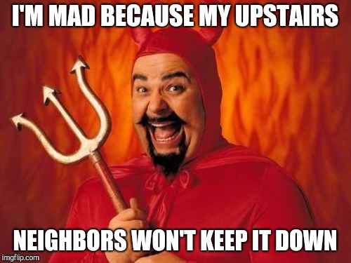 I'M MAD BECAUSE MY UPSTAIRS NEIGHBORS WON'T KEEP IT DOWN | made w/ Imgflip meme maker