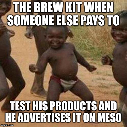 Third World Success Kid Meme | THE BREW KIT WHEN SOMEONE ELSE PAYS TO; TEST HIS PRODUCTS AND HE ADVERTISES IT ON MESO | image tagged in memes,third world success kid | made w/ Imgflip meme maker
