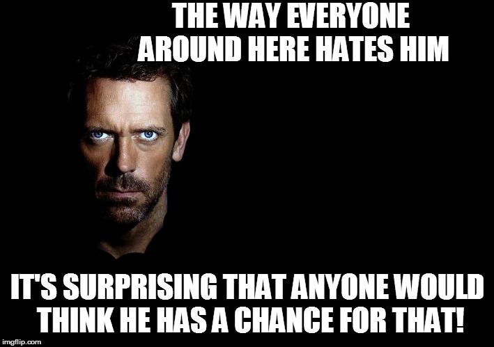 THE WAY EVERYONE AROUND HERE HATES HIM IT'S SURPRISING THAT ANYONE WOULD THINK HE HAS A CHANCE FOR THAT! | made w/ Imgflip meme maker