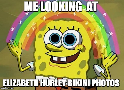 Imagination Spongebob | ME LOOKING  AT; ELIZABETH HURLEY BIKINI PHOTOS | image tagged in memes,imagination spongebob | made w/ Imgflip meme maker
