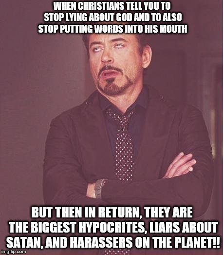 Face You Make Robert Downey Jr Meme | WHEN CHRISTIANS TELL YOU TO STOP LYING ABOUT GOD AND TO ALSO STOP PUTTING WORDS INTO HIS MOUTH; BUT THEN IN RETURN, THEY ARE THE BIGGEST HYPOCRITES, LIARS ABOUT SATAN, AND HARASSERS ON THE PLANET!! | image tagged in memes,face you make robert downey jr | made w/ Imgflip meme maker