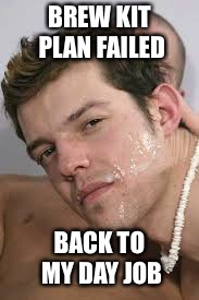 BREW KIT PLAN FAILED; BACK TO MY DAY JOB | made w/ Imgflip meme maker